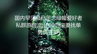 国内罕见极品足恋绿帽爱好者私群原创流出 90后淫妻找单男疯狂3P