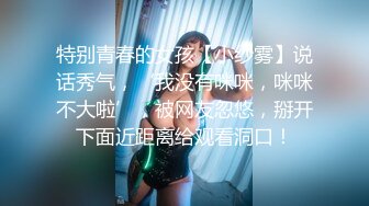 特别青春的女孩【小纱雾】说话秀气，‘我没有咪咪，咪咪不大啦’，被网友忽悠，掰开下面近距离给观看洞口！