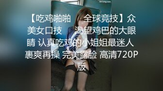 【吃鸡啪啪❤️全球竞技】众美女口技❤️渴望鸡巴的大眼睛 认真吃鸡的小姐姐最迷人 裹爽再操 完美露脸 高清720P版