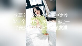 字幕 连续约多个妹子中途吵架半个小时多，好不容选定一个美女自然要狂艹一顿发泄