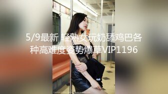 5/9最新 轻熟女玩奶舔鸡巴各种高难度姿势爆草VIP1196