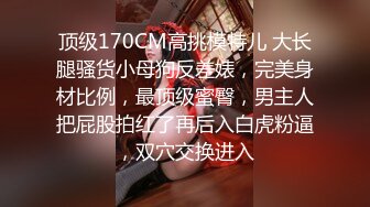 顶级170CM高挑模特儿 大长腿骚货小母狗反差婊，完美身材比例，最顶级蜜臀，男主人把屁股拍红了再后入白虎粉逼，双穴交换进入