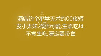 酒店约个不学无术的00後短发小太妹,微胖可爱,生疏吃J8,不肯生吃,壹定要带套