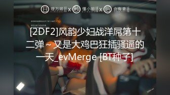 [2DF2]风韵少妇战洋屌第十二弹～又是大鸡巴狂插骚逼的一天_evMerge [BT种子]