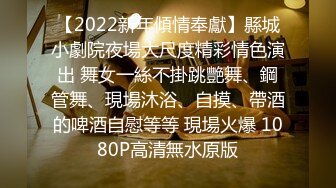 【2022新年傾情奉獻】縣城小劇院夜場大尺度精彩情色演出 舞女一絲不掛跳艷舞、鋼管舞、現場沐浴、自摸、帶酒的啤酒自慰等等 現場火爆 1080P高清無水原版