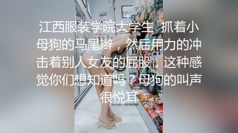 江西服装学院大学生  抓着小母狗的马尾辫，然后用力的冲击着别人女友的屁股，这种感觉你们想知道吗？母狗的叫声很悦耳