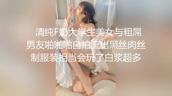   清纯F奶大学生美女与粗屌男友啪啪啪自拍流出黑丝肉丝制服装相当会玩了白浆超多