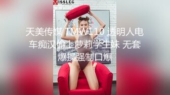 天美传媒 TMW110 透明人电车痴汉偷上萝莉学生妹 无套爆操强制口爆