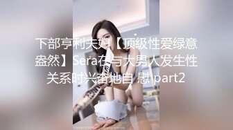 下部亨利夫妇【顶级性爱绿意盎然】Sera在与大男人发生性关系时兴奋地自 慰 part2