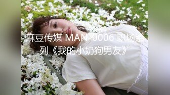 麻豆传媒 MAN-0006 职场系列《我的小奶狗男友》