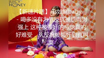 【新速片遞】 Ts如意baby ♈- 喝多没有力气反抗被肌肉男强上 这种被强奸的感觉真的好难受，从反抗被强奸到直叫爽 