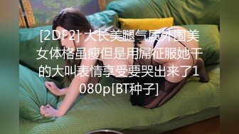 [2DF2] 大长美腿气质外围美女体格虽瘦但是用屌征服她干的大叫表情享受要哭出来了1080p[BT种子]