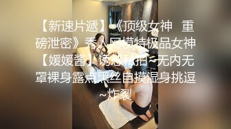 【新速片遞】《顶级女神✅重磅泄密》秀人网模特极品女神【媛媛酱】诱惑私拍~无内无罩裸身露点黑丝自摸湿身挑逗~炸裂