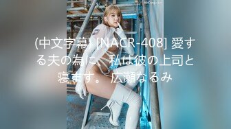 (中文字幕) [NACR-408] 愛する夫の為に、私は彼の上司と寝ます。 広瀬なるみ