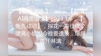 【新片速遞 】  ♈ ♈ ♈【超清AI画质增强】2023.1.6，【龟先蠕动】，探花一哥佳作，漂亮小姐姐今晚要遭殃，爆操香汗淋漓