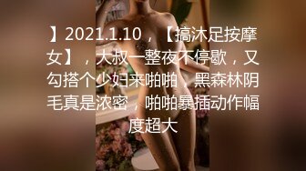 】2021.1.10，【搞沐足按摩女】，大叔一整夜不停歇，又勾搭个少妇来啪啪，黑森林阴毛真是浓密，啪啪暴插动作幅度超大