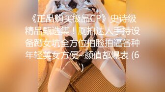 《正品购买极品CP》史诗级精品甄选集！厕拍达人手持设备蹲女坑全方位拍脸拍逼各种年轻美女方便~颜值都爆表 (6)