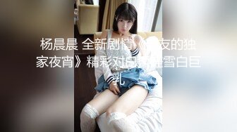 杨晨晨 全新剧情《男友的独家夜宵》精彩对白揉搓雪白巨乳