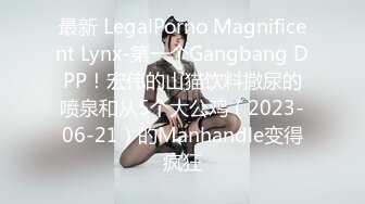 最新 LegalPorno Magnificent Lynx-第一个Gangbang DPP！宏伟的山猫饮料撒尿的喷泉和从5个大公鸡（2023-06-21）的Manhandle变得疯狂