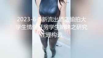 2023-6-5新流出酒店偷拍大学生情侣开房学生嫩妹之研究生理构造