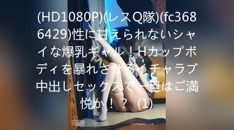 (HD1080P)(レスQ隊)(fc3686429)性に甘えられないシャイな爆乳ギャル！Hカップボディを暴れさせるイチャラブ中出しセックスで一旦はご満悦か！？  (1)