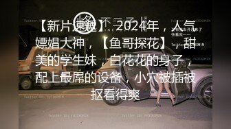 【新片速遞】  2024年，人气嫖娼大神，【鱼哥探花】，甜美的学生妹，白花花的身子，配上最屌的设备，小穴被插被抠看得爽