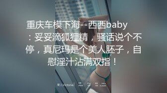 重庆车模下海--西西baby❤️：妥妥滴狐狸精，骚话说个不停，真尼玛是个美人胚子，自慰淫汁沾满双指！