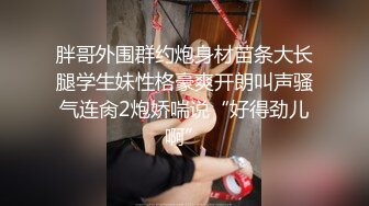 胖哥外围群约炮身材苗条大长腿学生妹性格豪爽开朗叫声骚气连肏2炮娇喘说“好得劲儿啊”