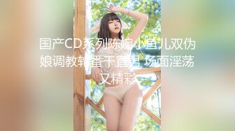 国产CD系列陈婉小鱼儿双伪娘调教轮番干直男 场面淫荡又精彩