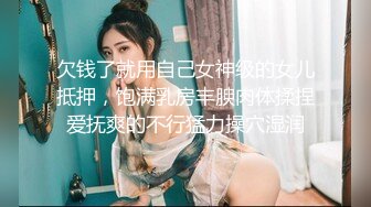 欠钱了就用自己女神级的女儿抵押，饱满乳房丰腴肉体揉捏爱抚爽的不行猛力操穴湿润