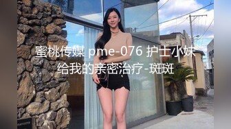 蜜桃传媒 pme-076 护士小妹给我的亲密治疗-斑斑