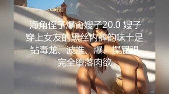  海角侄子爆肏嫂子20.0 嫂子穿上女友的黑丝内裤韵味十足 钻毒龙、波推、爆、操屁眼 完全堕落肉欲