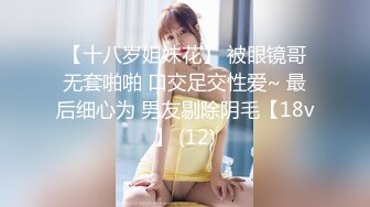 【十八岁姐妹花】 被眼镜哥无套啪啪 口交足交性爱~ 最后细心为 男友剔除阴毛【18v】 (12)