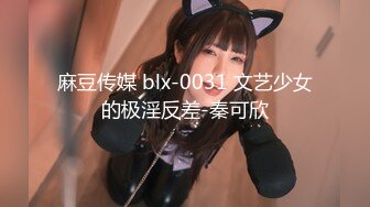 麻豆传媒 blx-0031 文艺少女的极淫反差-秦可欣