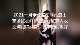 2021十月专业盗拍网站流出商场试衣间偷拍美女试穿内衣文胸眼镜妹身材真不错肤色好