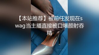 【本站推荐】被前任发现在swag当主播直接被口爆颜射吞精