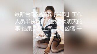 最新台湾SWAG『米欧』工作人员半夜按门铃說要谈明天的事 结果是想上我 大屌凶猛 干的紧抓床单