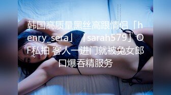 韩国高质量黑丝高跟情侣「henry_sera」「sarah579」OF私拍 客人一进门就被兔女郎口爆吞精服务