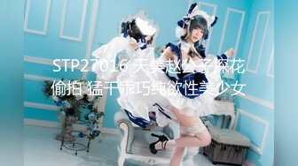 STP27016 天美赵公子探花偷拍 猛干乖巧纯欲性美少女