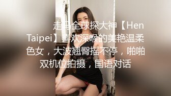 ⚫️⚫️走马全球探大神【HenTaipei】喜欢深喉的美艳温柔色女，大波翘臀摇不停，啪啪双机位拍摄，国语对话