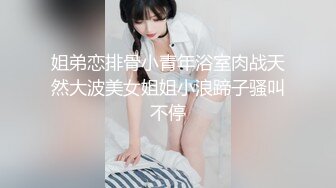 姐弟恋排骨小青年浴室肉战天然大波美女姐姐小浪蹄子骚叫不停