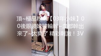 頂~極品粉嫩【03年小妹】00後眼鏡妹被輪幹~血都幹出來了~太爽了 精彩刺激！3V