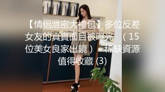 【情侶泄密大禮包】多位反差女友的真實面目被曝光❤（15位美女良家出鏡）～稀缺資源值得收藏 (3)