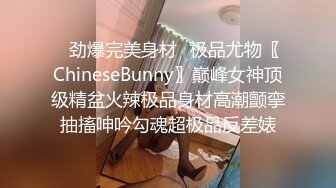 ✿劲爆完美身材✿极品尤物〖ChineseBunny〗巅峰女神顶级精盆火辣极品身材高潮颤挛抽搐呻吟勾魂超极品反差婊