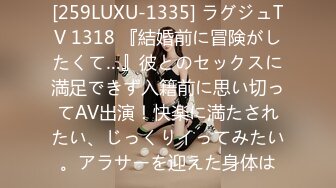 [259LUXU-1335] ラグジュTV 1318 『結婚前に冒険がしたくて…』彼とのセックスに満足できず入籍前に思い切ってAV出演！快楽に満たされたい、じっくりイってみたい。アラサーを迎えた身体は