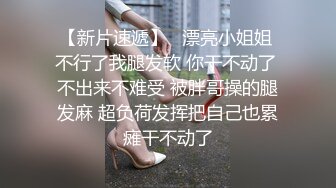 【新片速遞】   漂亮小姐姐 不行了我腿发软 你干不动了 不出来不难受 被胖哥操的腿发麻 超负荷发挥把自己也累瘫干不动了