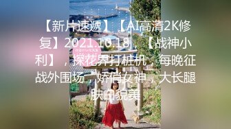 【新片速遞】【AI高清2K修复】2021.10.18，【战神小利】，探花界打桩机，每晚征战外围场，娇俏女神，大长腿肤白貌美