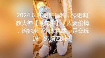 2024.6.28最新福利，绿帽调教大神【渡先生】，人妻偷情，给她来了个大挑战，足交玩逼，激情四射！