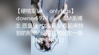 【硬核重磅㊙️onlyfans】☀️downer6974☀️☛☛SM系博主 质量佳  女主私处看起来特别的粉嫩  经常打的女主一身淤青〔NO.1〕