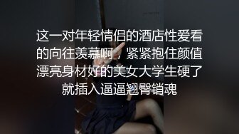 这一对年轻情侣的酒店性爱看的向往羡慕啊，紧紧抱住颜值漂亮身材好的美女大学生硬了就插入逼逼翘臀销魂